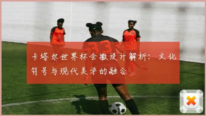 卡塔尔世界杯会徽设计解析:文化符号与现代美学的融合