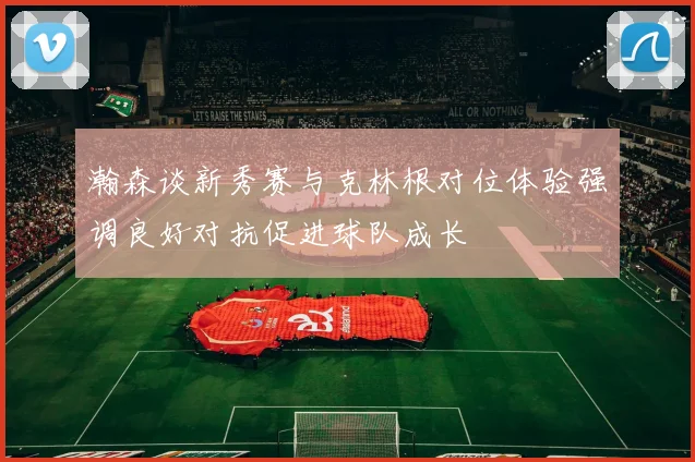 瀚森谈新秀赛与克林根对位体验强调良好对抗促进球队成长