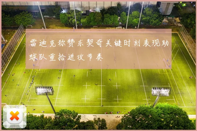 雷迪克称赞东契奇关键时刻表现助球队重拾进攻节奏