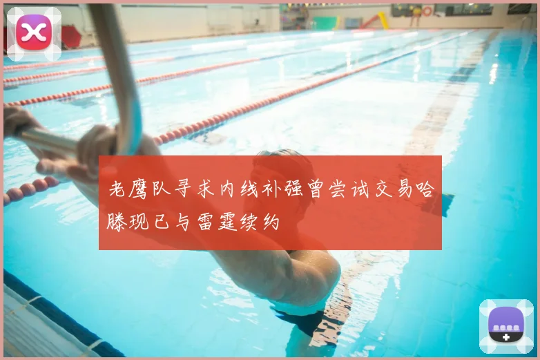 老鹰队寻求内线补强曾尝试交易哈滕现已与雷霆续约