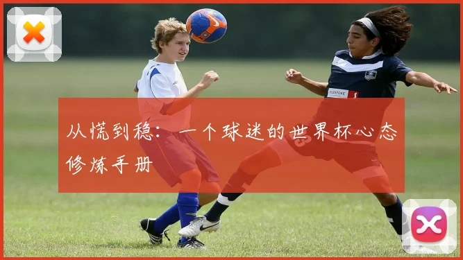 从慌到稳:一个球迷的世界杯心态修炼手册