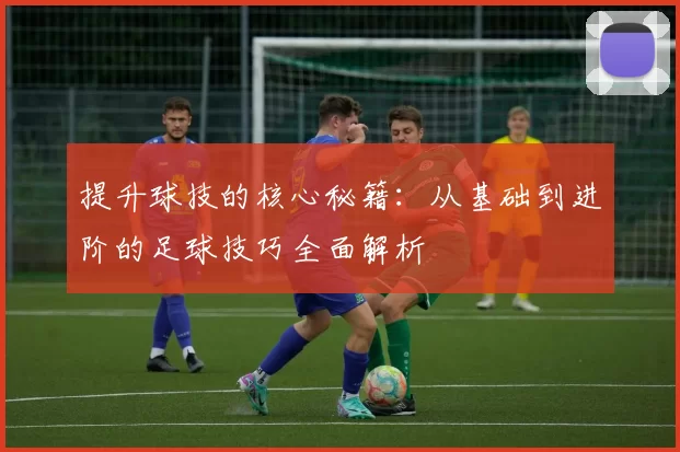 提升球技的核心秘籍：从基础到进阶的足球技巧全面解析