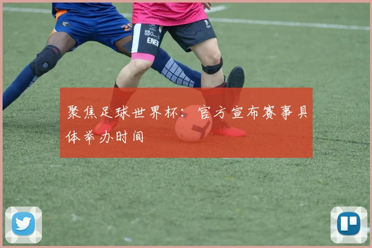 聚焦足球世界杯:官方宣布赛事具体举办时间