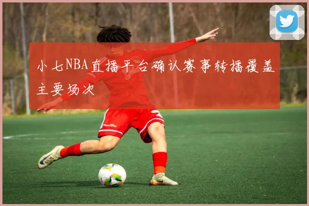 小七NBA直播平台确认赛事转播覆盖主要场次