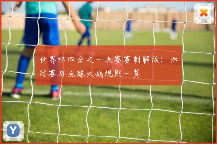 世界杯四分之一决赛赛制解读：加时赛与点球大战规则一览