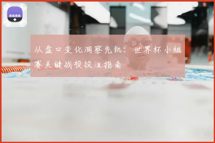 从盘口变化洞察先机:世界杯小组赛关键战役投注指南