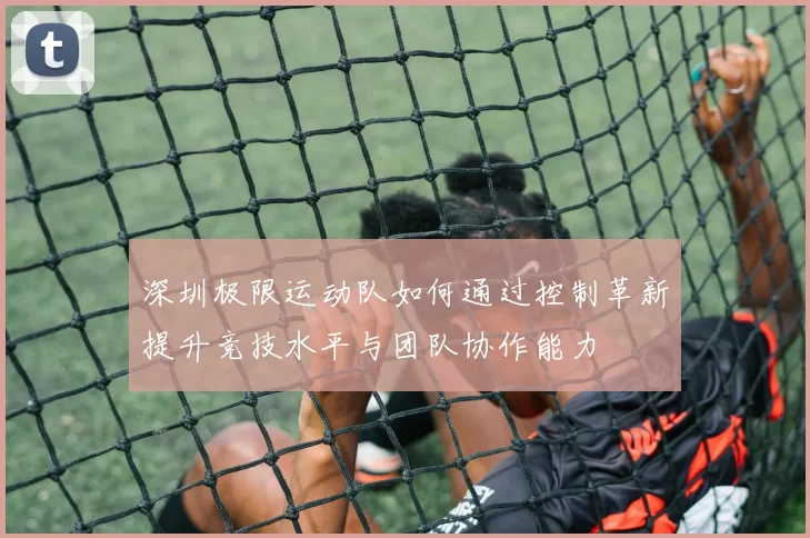 深圳极限运动队如何通过控制革新提升竞技水平与团队协作能力