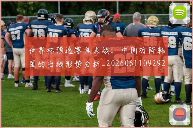 世界杯预选赛焦点战：中国对阵韩国的出线形势分析_20260611092926