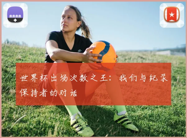 世界杯出场次数之王：我们与纪录保持者的对话