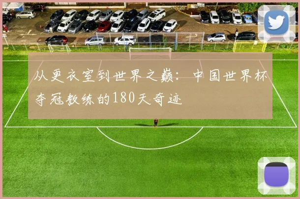 从更衣室到世界之巅:中国世界杯夺冠教练的180天奇迹