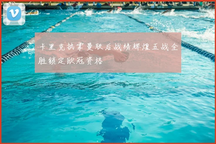 卡里克执掌曼联后战绩辉煌五战全胜锁定欧冠资格
