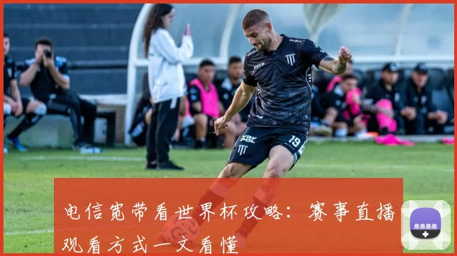 电信宽带看世界杯攻略：赛事直播观看方式一文看懂