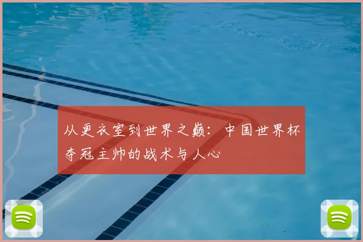 从更衣室到世界之巅:中国世界杯夺冠主帅的战术与人心