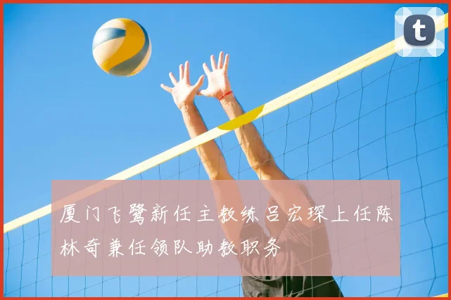 厦门飞鹭新任主教练吕宏琛上任陈林奇兼任领队助教职务