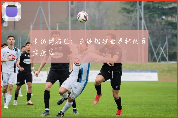 专访博格巴：亲述错过世界杯的真实原因