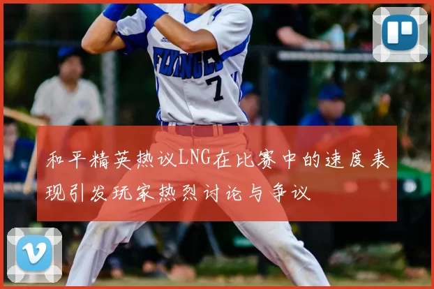 和平精英热议LNG在比赛中的速度表现引发玩家热烈讨论与争议