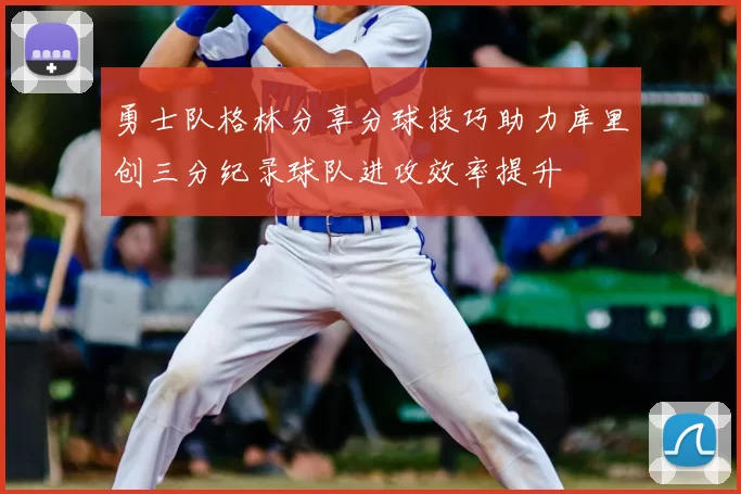 勇士队格林分享分球技巧助力库里创三分纪录球队进攻效率提升