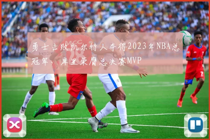 勇士击败凯尔特人夺得2023年NBA总冠军，库里荣膺总决赛MVP