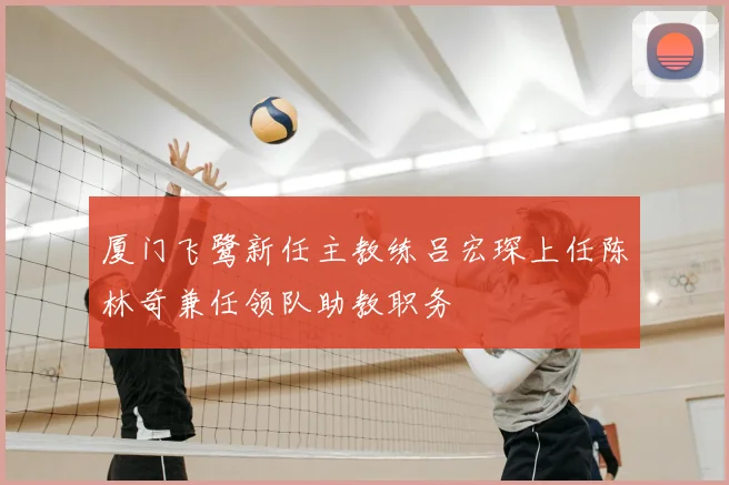 厦门飞鹭新任主教练吕宏琛上任陈林奇兼任领队助教职务
