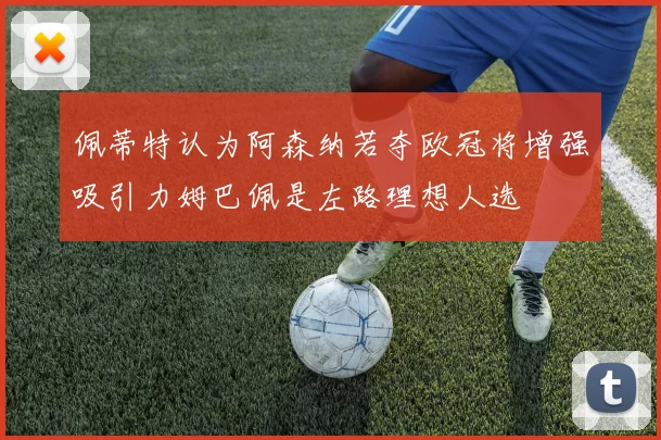 佩蒂特认为阿森纳若夺欧冠将增强吸引力姆巴佩是左路理想人选