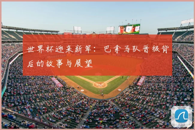 世界杯迎来新军:巴拿马队晋级背后的故事与展望