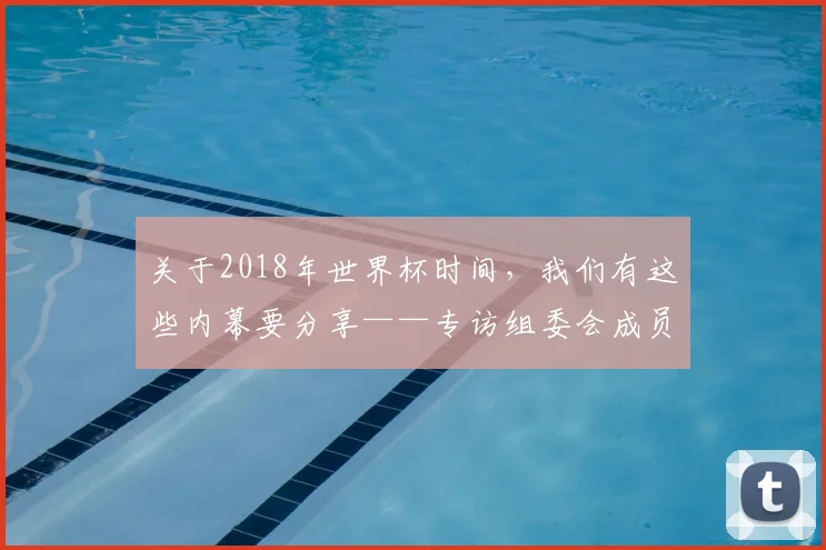 关于2018年世界杯时间，我们有这些内幕要分享——专访组委会成员