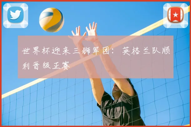 世界杯迎来三狮军团：英格兰队顺利晋级正赛
