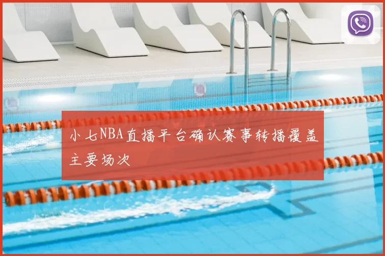 小七NBA直播平台确认赛事转播覆盖主要场次