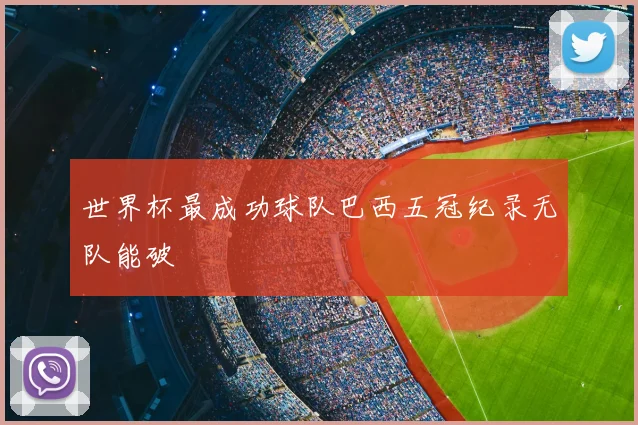 世界杯最成功球队巴西五冠纪录无队能破
