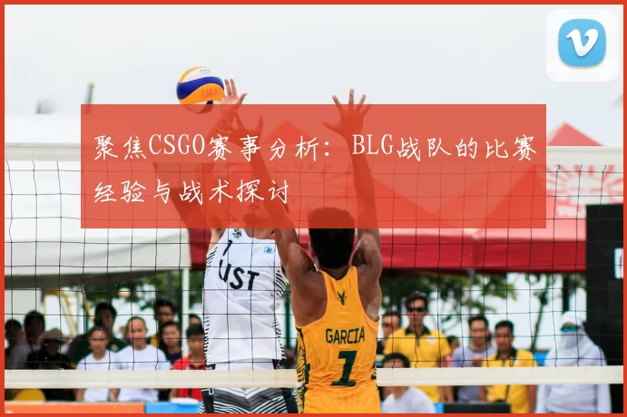 聚焦CSGO赛事分析：BLG战队的比赛经验与战术探讨
