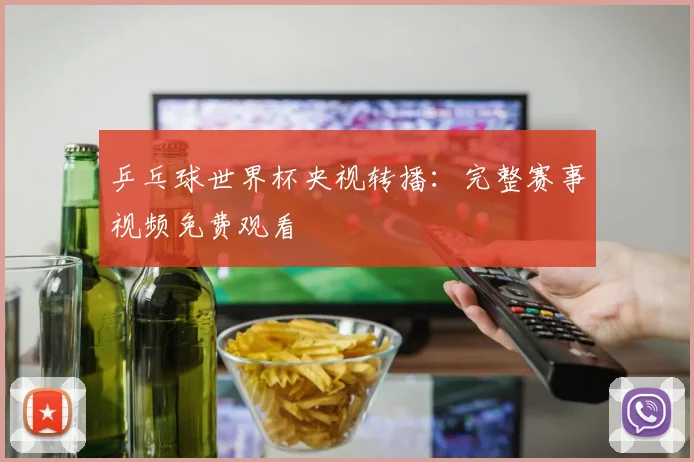 乒乓球世界杯央视转播:完整赛事视频免费观看