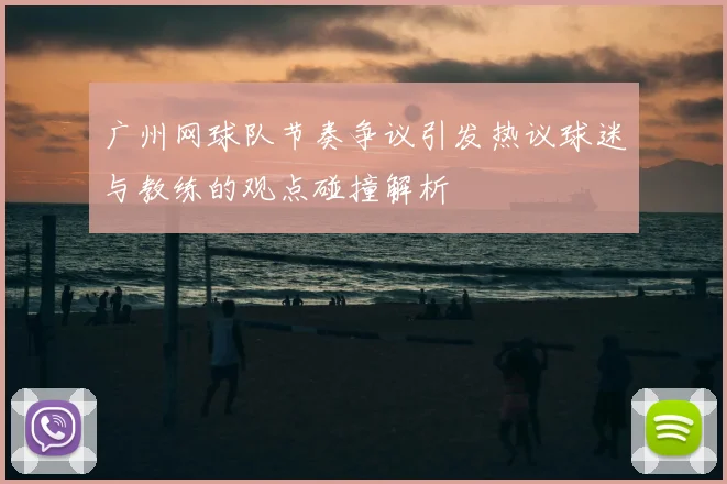 广州网球队节奏争议引发热议球迷与教练的观点碰撞解析