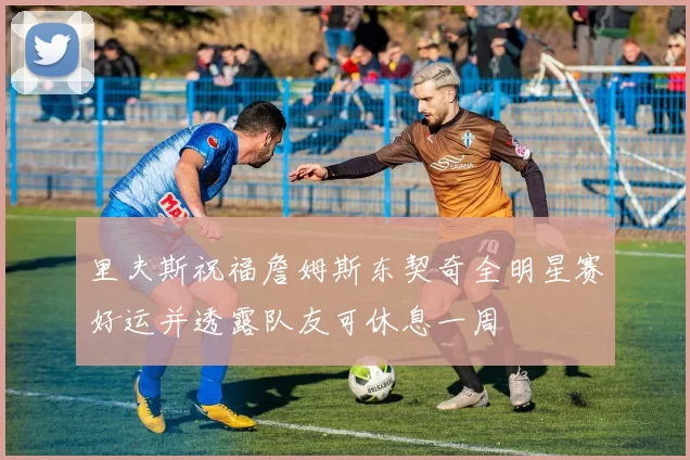 里夫斯祝福詹姆斯东契奇全明星赛好运并透露队友可休息一周