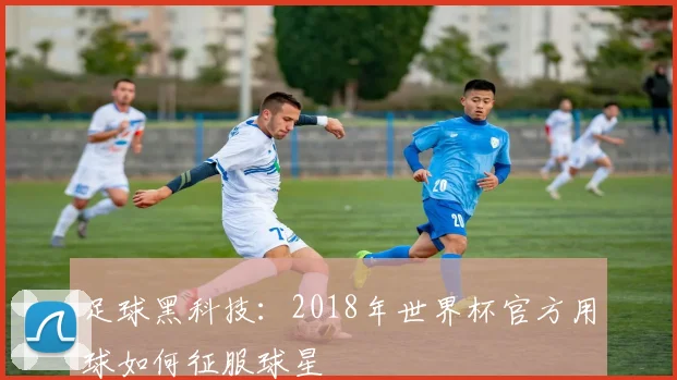 足球黑科技：2018年世界杯官方用球如何征服球星