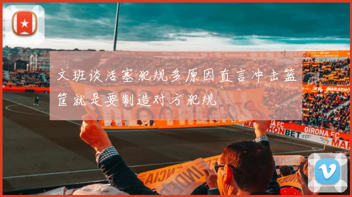 文班谈活塞犯规多原因直言冲击篮筐就是要制造对方犯规