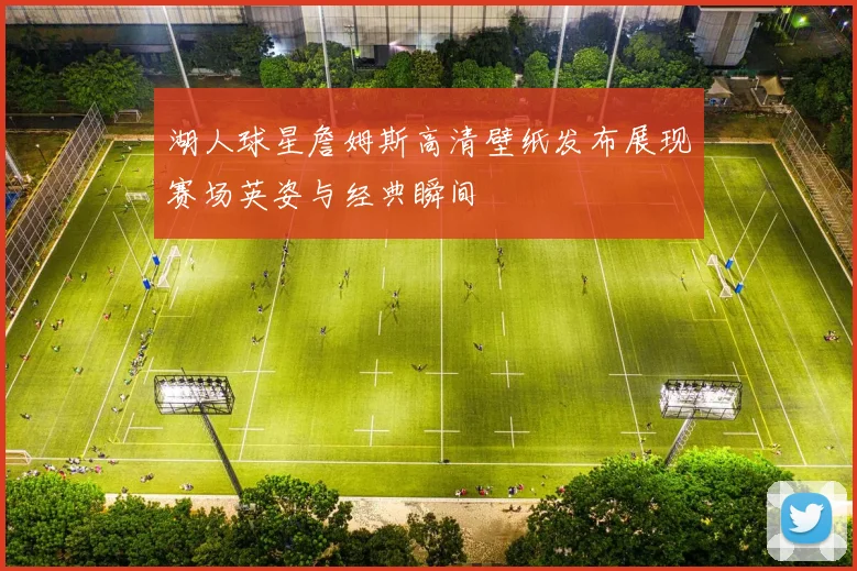湖人球星詹姆斯高清壁纸发布展现赛场英姿与经典瞬间