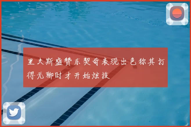 里夫斯盛赞东契奇表现出色称其打得无聊时才开始炫技