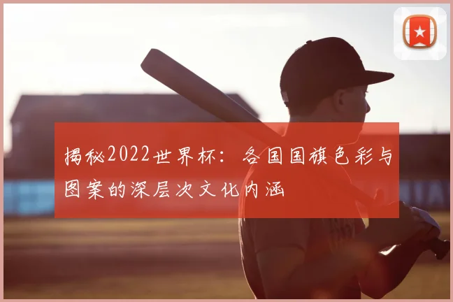 揭秘2022世界杯：各国国旗色彩与图案的深层次文化内涵