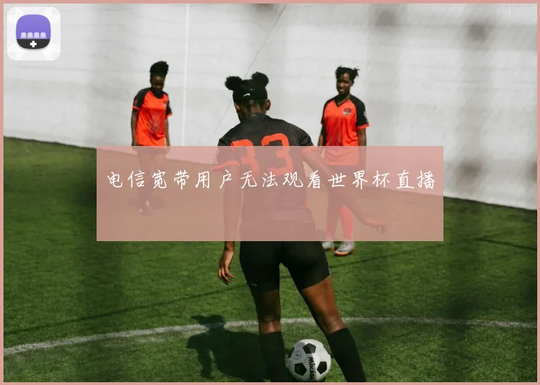 电信宽带用户无法观看世界杯直播