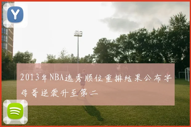 2013年NBA选秀顺位重排结果公布字母哥逆袭升至第二