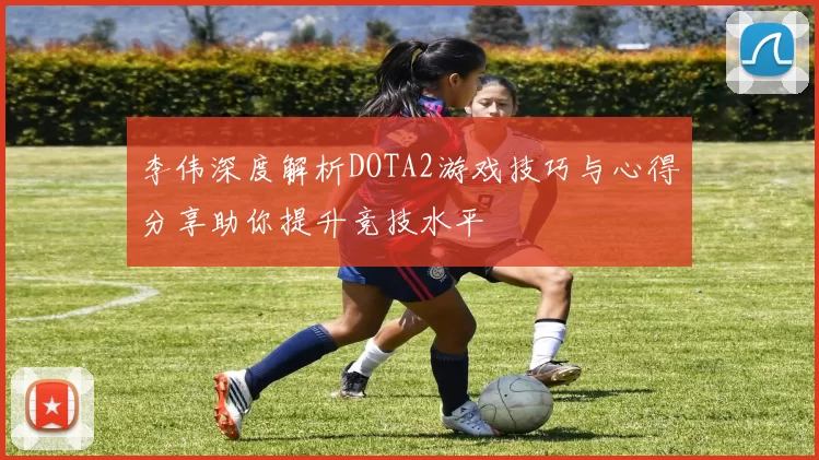 李伟深度解析DOTA2游戏技巧与心得分享助你提升竞技水平
