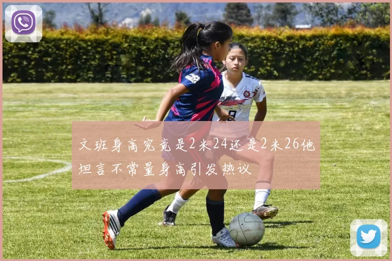 文班身高究竟是2米24还是2米26他坦言不常量身高引发热议
