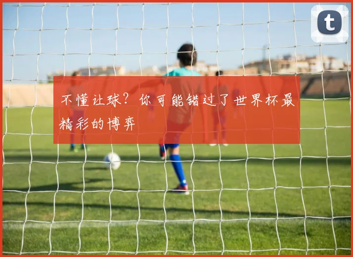 不懂让球？你可能错过了世界杯最精彩的博弈